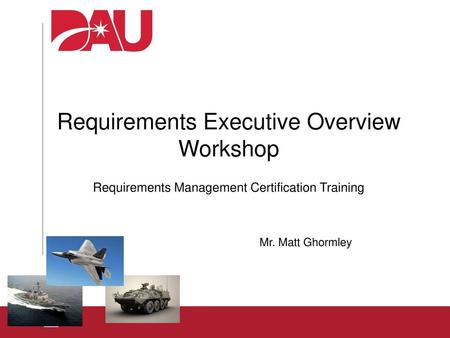 Requirements Executive Overview Workshop Requirements Management Certification Training Mr. Matt Ghormley.