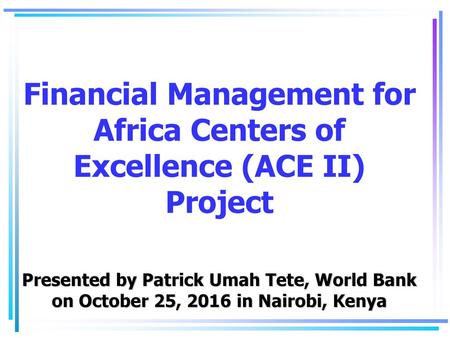Financial Management for Africa Centers of Excellence (ACE II) Project Presented by Patrick Umah Tete, World Bank on October 25, 2016 in Nairobi, Kenya.