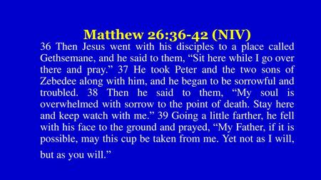 Matthew 26:36-42 (NIV) 36 Then Jesus went with his disciples to a place called Gethsemane, and he said to them, “Sit here while I go over there and pray.” 37 He.