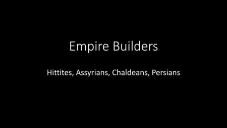 Hittites, Assyrians, Chaldeans, Persians