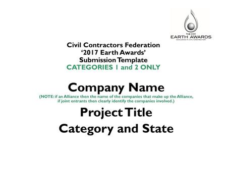 Civil Contractors Federation ‘2017 Earth Awards’ Submission Template CATEGORIES 1 and 2 ONLY Company Name (NOTE: if an Alliance then the name of the.