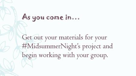 As you come in… Get out your materials for your #MidsummerNight’s project and begin working with your group.