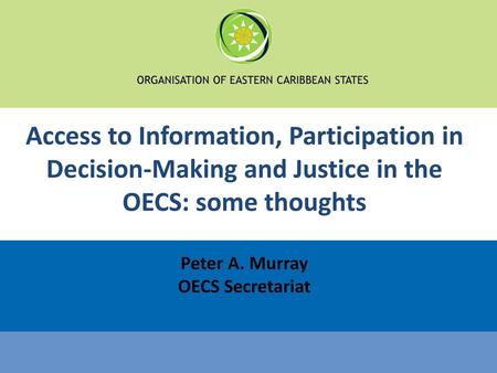 Access to Information, Participation in Decision-Making and Justice in the OECS: some thoughts Peter A. Murray OECS Secretariat.
