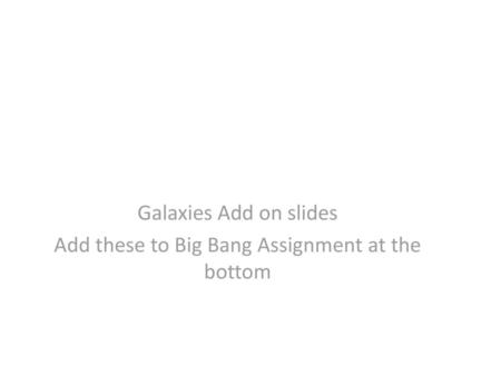 Galaxies Add on slides Add these to Big Bang Assignment at the bottom