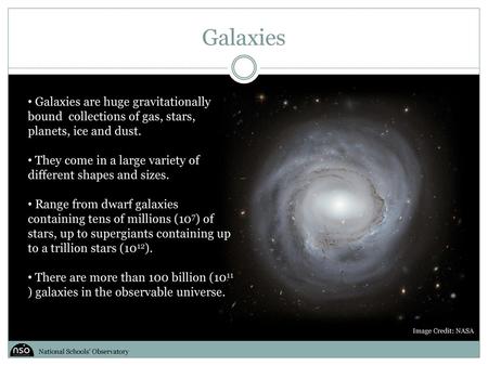 Galaxies Galaxies are huge gravitationally bound collections of gas, stars, planets, ice and dust. They come in a large variety of different shapes and.