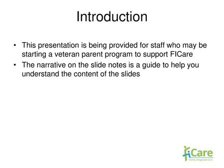 Introduction This presentation is being provided for staff who may be starting a veteran parent program to support FICare The narrative on the slide notes.