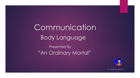 Communication Body Language Presented By “An Ordinary Mortal”
