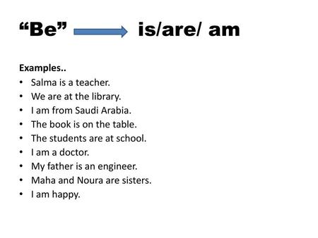 “Be” is/are/ am Examples.. Salma is a teacher. We are at the library.