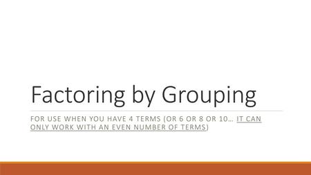 Factoring by Grouping For use when you have 4 terms (or 6 or 8 or 10… it can only work with an even number of terms)