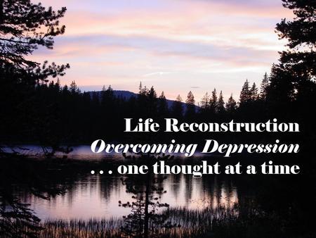Life Reconstruction Overcoming Depression one thought at a time