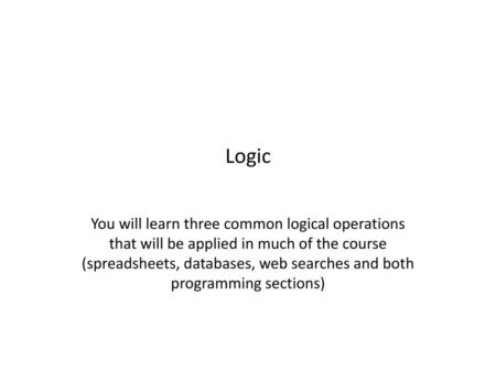 Logic You will learn three common logical operations that will be applied in much of the course (spreadsheets, databases, web searches and both programming.