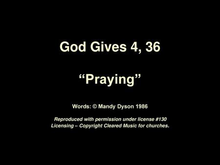 God Gives 4, 36 “Praying” Words: © Mandy Dyson 1986 Reproduced with permission under license #130 Licensing – Copyright Cleared Music for churches.