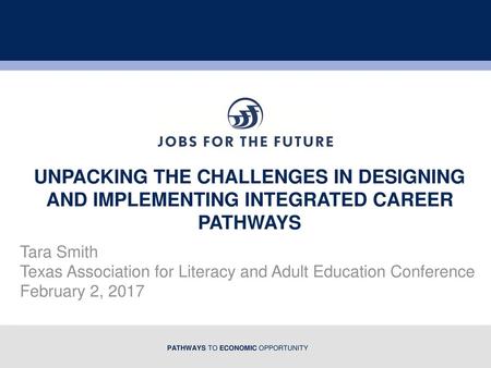 Unpacking the Challenges in Designing and implementing integrated career pathways Tara Smith Texas Association for Literacy and Adult Education Conference.