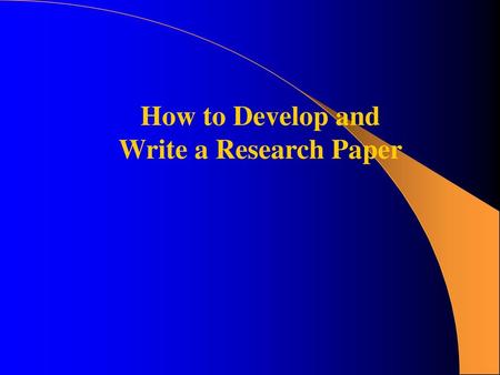 How to Develop and Write a Research Paper.