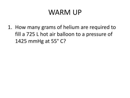 WARM UP How many grams of helium are required to fill a 725 L hot air balloon to a pressure of 1425 mmHg at 55° C?
