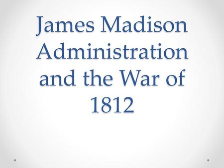 James Madison Administration and the War of 1812