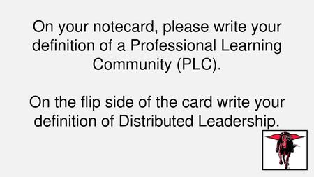 On your notecard, please write your definition of a Professional Learning Community (PLC). On the flip side of the card write your definition of Distributed.