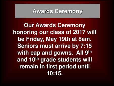 Awards Ceremony Our Awards Ceremony honoring our class of 2017 will be Friday, May 19th at 8am. Seniors must arrive by 7:15 with cap and gowns. All 9th.