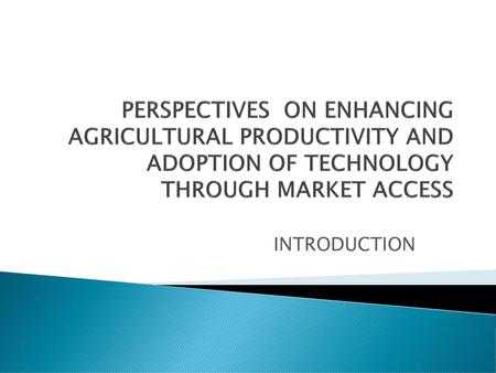 PERSPECTIVES ON ENHANCING AGRICULTURAL PRODUCTIVITY AND ADOPTION OF TECHNOLOGY THROUGH MARKET ACCESS INTRODUCTION.