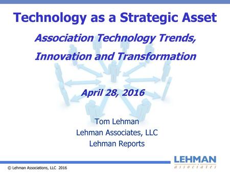 Technology as a Strategic Asset Association Technology Trends, Innovation and Transformation April 28, 2016 Tom Lehman Lehman Associates, LLC Lehman Reports.