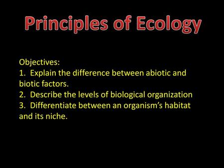Principles of Ecology Objectives: 1. Explain the difference between abiotic and biotic factors. 2. Describe the levels of biological organization 3.