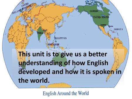 This unit is to give us a better understanding of how English developed and how it is spoken in the world.