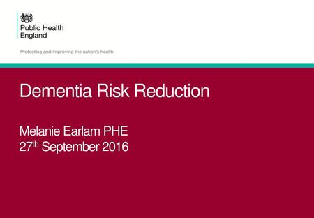 Dementia Risk Reduction Melanie Earlam PHE 27th September 2016