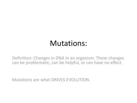 Mutations: Definition: Changes in DNA in an organism. These changes can be problematic, can be helpful, or can have no effect. Mutations are what DRIVES.