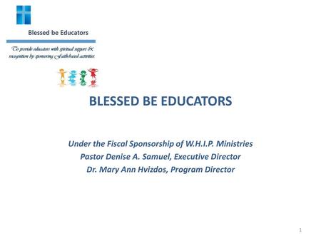 BLESSED BE EDUCATORS Under the Fiscal Sponsorship of W.H.I.P. Ministries Pastor Denise A. Samuel, Executive Director Dr. Mary Ann Hvizdos, Program Director.