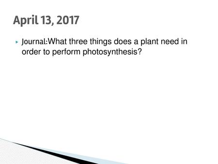 April 13, 2017 Journal:What three things does a plant need in order to perform photosynthesis?
