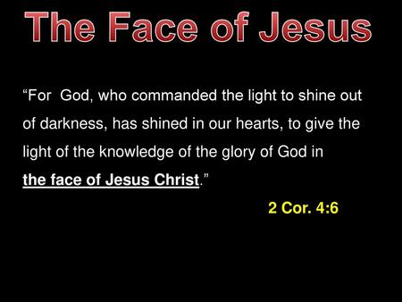 The Face of Jesus “For God, who commanded the light to shine out of darkness, has shined in our hearts, to give the light of the knowledge of the glory.