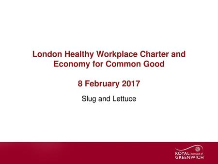 London Healthy Workplace Charter and Economy for Common Good 8 February 2017 Slug and Lettuce Introduce two initiatives that are good for organisations.