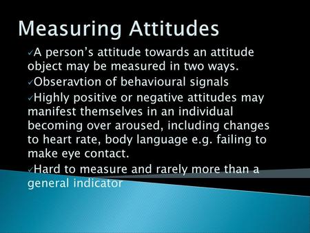 Measuring Attitudes A person’s attitude towards an attitude object may be measured in two ways. Obseravtion of behavioural signals Highly positive or.