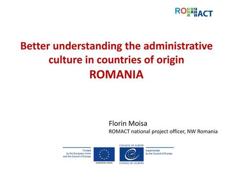 Better understanding the administrative culture in countries of origin ROMANIA Florin Moisa ROMACT national project officer, NW Romania.