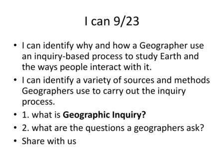 I can 9/23 I can identify why and how a Geographer use an inquiry-based process to study Earth and the ways people interact with it. I can identify a variety.