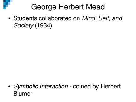 George Herbert Mead Students collaborated on Mind, Self, and Society (1934) Symbolic Interaction - coined by Herbert Blumer.