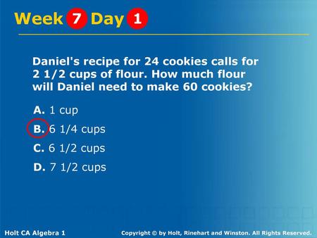 Week Day 7 1 Daniel's recipe for 24 cookies calls for 2 1/2 cups of flour. How much flour will Daniel need to make 60 cookies? A. 1 cup B. 6 1/4 cups.