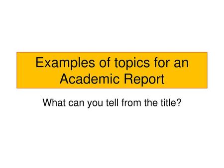 Examples of topics for an Academic Report