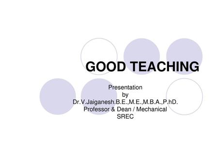 GOOD TEACHING Presentation by Dr.V.Jaiganesh.B.E.,M.E.,M.B.A.,P.hD.