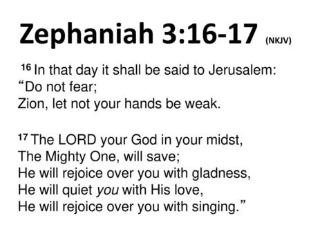 Zephaniah 3:16-17 (NKJV)  16 In that day it shall be said to Jerusalem: “Do not fear; Zion, let not your hands be weak. 17 The LORD your God in your midst,