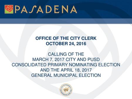 OFFICE OF THE CITY CLERK OCTOBER 24, 2016 CALLING OF THE MARCH 7, 2017 CITY AND PUSD CONSOLIDATED PRIMARY NOMINATING ELECTION AND THE APRIL 18, 2017.
