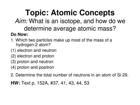 Topic: Atomic Concepts Aim: What is an isotope, and how do we determine average atomic mass? Do Now: 1. Which two particles make up most of the mass of.