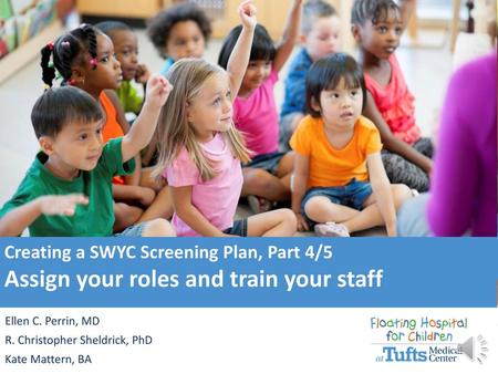 Creating a SWYC Screening Plan, Part 4/5 Assign your roles and train your staff Ellen C. Perrin, MD R. Christopher Sheldrick, PhD Kate Mattern, BA.