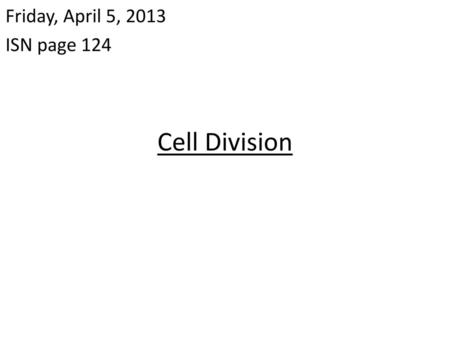 Friday, April 5, 2013 ISN page 124 Cell Division.