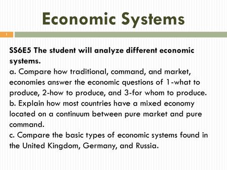 Economic Systems SS6E5 The student will analyze different economic systems. a. Compare how traditional, command, and market, economies answer the economic.