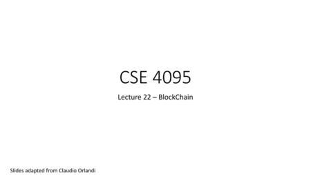 CSE 4095 Lecture 22 – BlockChain Slides adapted from Claudio Orlandi.