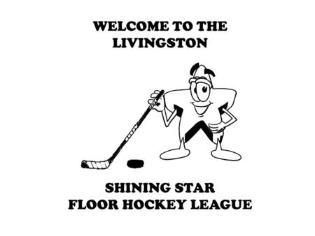 WELCOME TO THE LIVINGSTON SHINING STAR FLOOR HOCKEY LEAGUE.