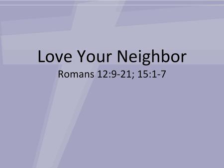 Love Your Neighbor Romans 12:9-21; 15:1-7