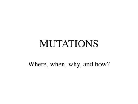 MUTATIONS Where, when, why, and how?.
