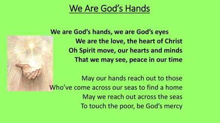 We Are God’s Hands We are God’s hands, we are God’s eyes We are the love, the heart of Christ Oh Spirit move, our hearts and minds That we may see, peace.